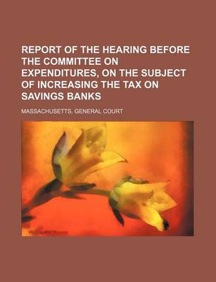 Book cover for Report of the Hearing Before the Committee on Expenditures, on the Subject of Increasing the Tax on Savings Banks