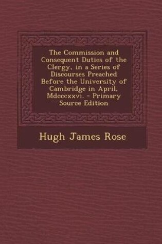 Cover of The Commission and Consequent Duties of the Clergy, in a Series of Discourses Preached Before the University of Cambridge in April, MDCCCXXVI. - Primary Source Edition