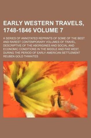 Cover of Early Western Travels, 1748-1846 Volume 7; A Series of Annotated Reprints of Some of the Best and Rarest Contemporary Volumes of Travel, Descriptive of the Aborigines and Social and Economic Conditions in the Middle and Far West, During the Period of Earl