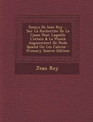 Book cover for Essays De Iean Rey ... Sur La Recherche De La Cause Pour Laquelle L'estain & Le Plomb Augmentent De Poids Quand On Les Calcine - Primary Source Edition