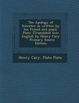 Book cover for The Apology of Socrates; As Written by His Friend and Pupil, Plato. [Translated Into English by Henry Cary