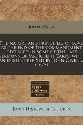 Cover of The Nature and Principles of Love, as the End of the Commandment Declared in Some of the Last Sermons of Mr. Joseph Caryl; With an Epistle Prefixed by John Owen ... (1673)