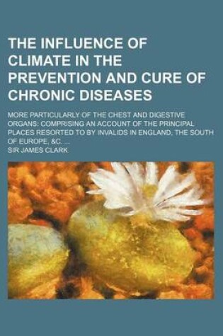 Cover of The Influence of Climate in the Prevention and Cure of Chronic Diseases; More Particularly of the Chest and Digestive Organs