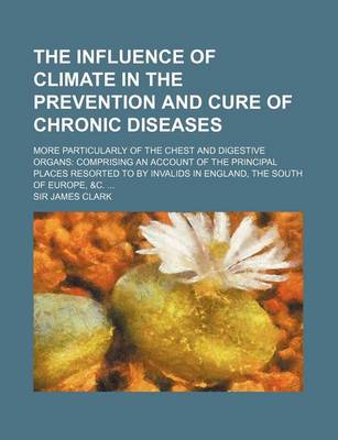 Book cover for The Influence of Climate in the Prevention and Cure of Chronic Diseases; More Particularly of the Chest and Digestive Organs