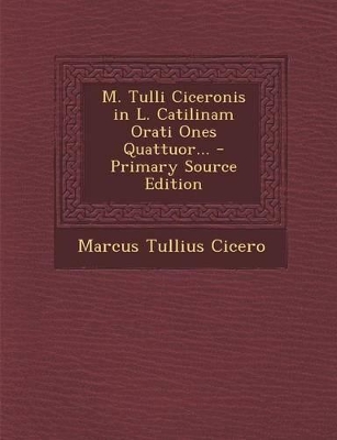 Book cover for M. Tulli Ciceronis in L. Catilinam Orati Ones Quattuor... - Primary Source Edition