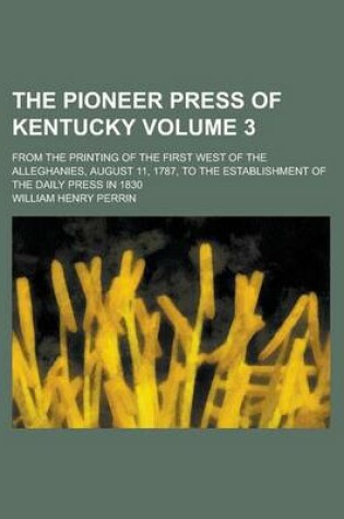 Cover of The Pioneer Press of Kentucky; From the Printing of the First West of the Alleghanies, August 11, 1787, to the Establishment of the Daily Press in 1830 Volume 3