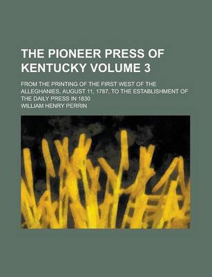 Book cover for The Pioneer Press of Kentucky; From the Printing of the First West of the Alleghanies, August 11, 1787, to the Establishment of the Daily Press in 1830 Volume 3