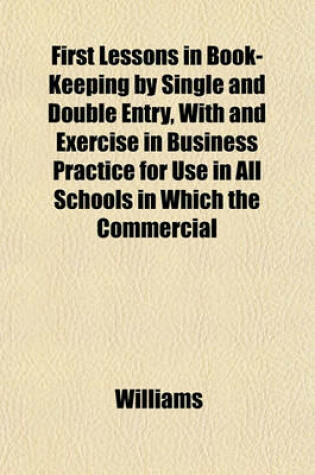 Cover of First Lessons in Book-Keeping by Single and Double Entry, with and Exercise in Business Practice for Use in All Schools in Which the Commercial