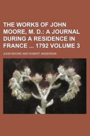 Cover of The Works of John Moore, M. D; A Journal During a Residence in France 1792 Volume 3