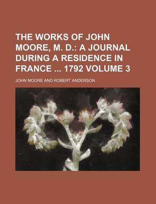 Book cover for The Works of John Moore, M. D; A Journal During a Residence in France 1792 Volume 3