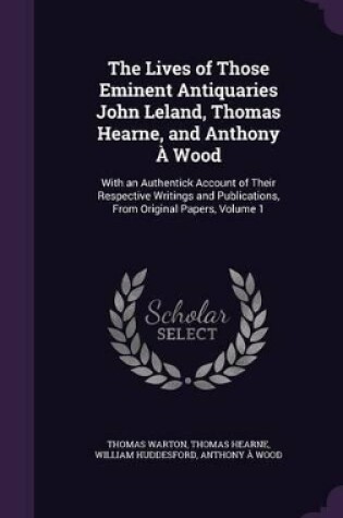 Cover of The Lives of Those Eminent Antiquaries John Leland, Thomas Hearne, and Anthony � Wood