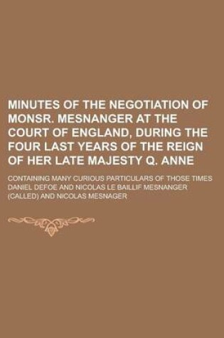 Cover of Minutes of the Negotiation of Monsr. Mesnanger at the Court of England, During the Four Last Years of the Reign of Her Late Majesty Q. Anne; Containin