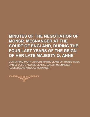 Book cover for Minutes of the Negotiation of Monsr. Mesnanger at the Court of England, During the Four Last Years of the Reign of Her Late Majesty Q. Anne; Containin