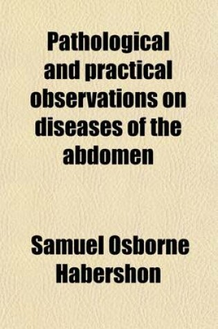 Cover of Pathological and Practical Observations on Diseases of the Abdomen; Comprising Those of the Stomach, and Other Parts of the Alimentary Canal, Asophagus, CA Cum, Intestines, and Peritoneum