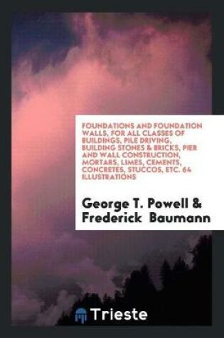 Cover of Foundations and Foundation Walls, for All Classes of Buildings, Pile Driving, Building Stones & Bricks, Pier and Wall Construction, Mortars, Limes, Cements, Concretes, Stuccos, Etc. 64 Illustrations