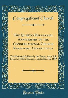 Book cover for The Quarto-Millennial Anniversary of the Congregational Church Stratford, Connecticut: The Historical Address by the Pastor, and a Full Report of All the Exercises, September 5th, 1889 (Classic Reprint)