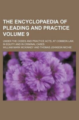 Cover of The Encyclopaedia of Pleading and Practice Volume 9; Under the Codes and Practice Acts, at Common Law, in Equity and in Criminal Cases