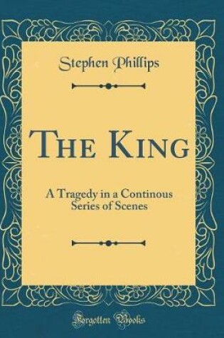 Cover of The King: A Tragedy in a Continous Series of Scenes (Classic Reprint)