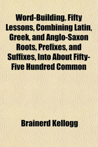 Cover of Word-Building. Fifty Lessons, Combining Latin, Greek, and Anglo-Saxon Roots, Prefixes, and Suffixes, Into about Fifty-Five Hundred Common