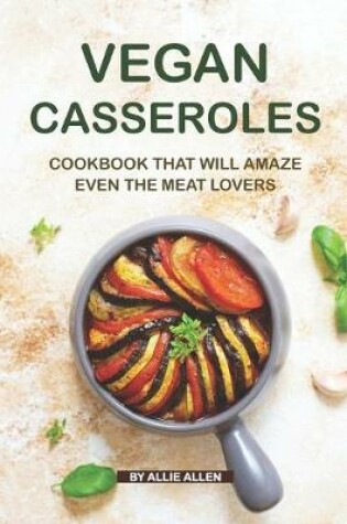 Cover of Vegan Casseroles Cookbook That Will Amaze Even the Meat Lovers