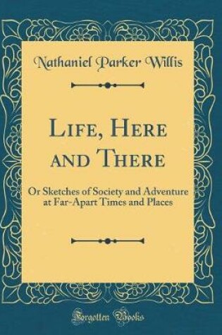 Cover of Life, Here and There: Or Sketches of Society and Adventure at Far-Apart Times and Places (Classic Reprint)