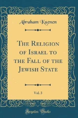 Cover of The Religion of Israel to the Fall of the Jewish State, Vol. 3 (Classic Reprint)