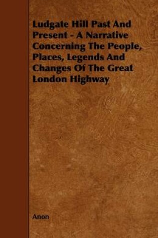 Cover of Ludgate Hill Past And Present - A Narrative Concerning The People, Places, Legends And Changes Of The Great London Highway