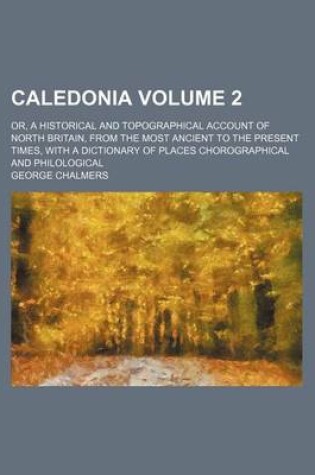 Cover of Caledonia Volume 2; Or, a Historical and Topographical Account of North Britain, from the Most Ancient to the Present Times, with a Dictionary of Places Chorographical and Philological