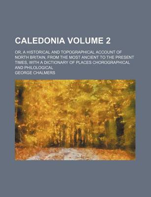 Book cover for Caledonia Volume 2; Or, a Historical and Topographical Account of North Britain, from the Most Ancient to the Present Times, with a Dictionary of Places Chorographical and Philological