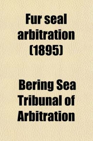 Cover of Fur Seal Arbitration (Volume 1); Proceedings of the Tribunal of Arbitration, Convened at Paris Under the Treaty Between the United States of America and Great Britain, Concluded at Washington February 29, 1892 for the Determination of Questions Between the