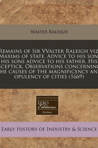 Cover of Remains of Sir Vvalter Raleigh Viz. Maxims of State. Advice to His Son