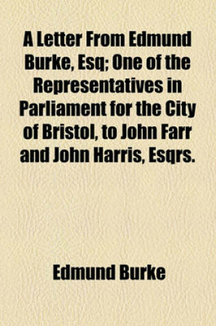 Cover of A Letter from Edmund Burke, Esq; One of the Representatives in Parliament for the City of Bristol, to John Farr and John Harris, Esqrs. Sheriffs of That City, on the Affairs of America