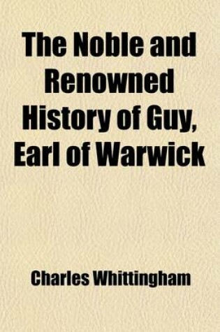 Cover of The Noble and Renowned History of Guy Earl of Warwick; Containing a Full and True Account of His Many Famous and Valiant Actions, Remarkable and Brave Exploits and Noble and Renowned Victories