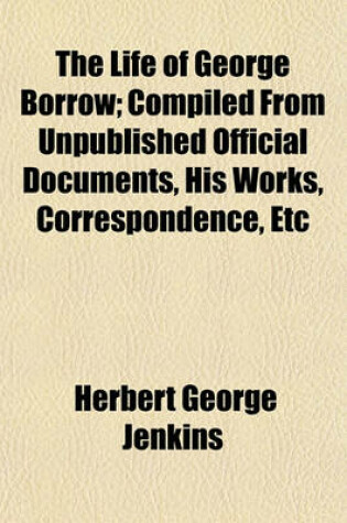 Cover of The Life of George Borrow; Compiled from Unpublished Official Documents, His Works, Correspondence, Etc
