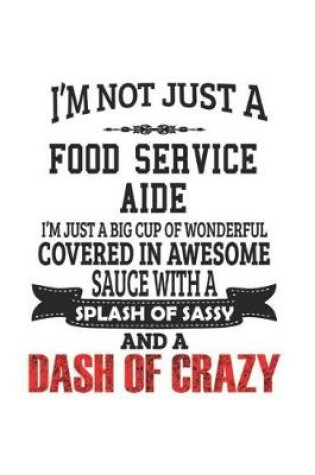 Cover of I'm Not Just A Food Service Aide I'm Just A Big Cup Of Wonderful Covered In Awesome Sauce With A Splash Of Sassy And A Dash Of Crazy