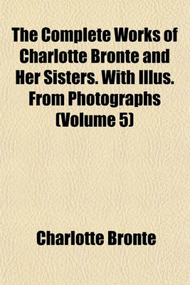 Book cover for The Complete Works of Charlotte Bronte and Her Sisters. with Illus. from Photographs (Volume 5)