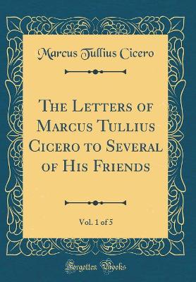 Book cover for The Letters of Marcus Tullius Cicero to Several of His Friends, Vol. 1 of 5 (Classic Reprint)