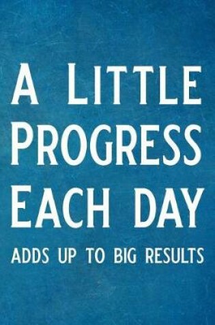 Cover of A Little Progress Each Day Adds Up to Big Results