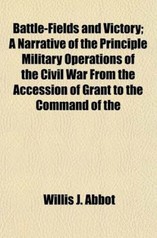 Cover of Battle-Fields and Victory; A Narrative of the Principle Military Operations of the Civil War from the Accession of Grant to the Command of the