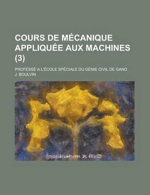 Book cover for Cours de Mecanique Appliquee Aux Machines; Professe A L'Ecole Speciale Du Genie Civil de Gand (3)