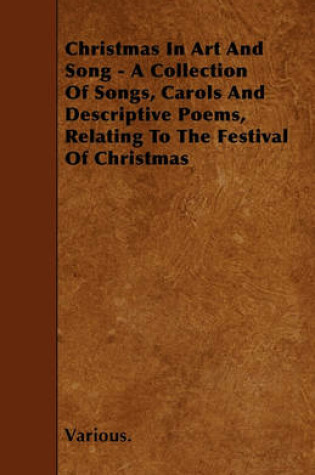 Cover of Christmas In Art And Song - A Collection Of Songs, Carols And Descriptive Poems, Relating To The Festival Of Christmas