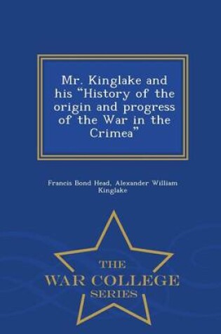 Cover of Mr. Kinglake and His History of the Origin and Progress of the War in the Crimea - War College Series