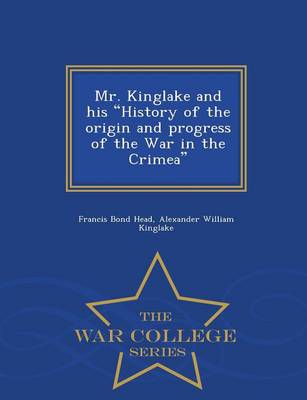 Book cover for Mr. Kinglake and His History of the Origin and Progress of the War in the Crimea - War College Series