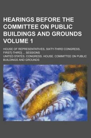 Cover of Hearings Before the Committee on Public Buildings and Grounds; House of Representatives, Sixty-Third Congress, First[-Third] ... Sessions Volume 1