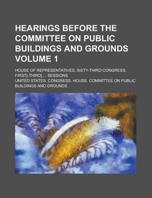 Book cover for Hearings Before the Committee on Public Buildings and Grounds; House of Representatives, Sixty-Third Congress, First[-Third] ... Sessions Volume 1