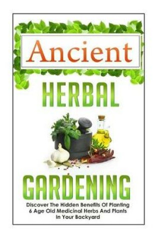 Cover of Ancient Herbal Gardening Discover the Hidden Benefits of 6 Age Old Medicinal Herbs and Plants in Your Backyard