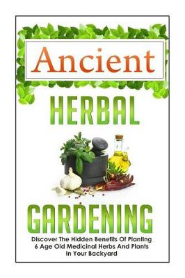 Book cover for Ancient Herbal Gardening Discover the Hidden Benefits of 6 Age Old Medicinal Herbs and Plants in Your Backyard