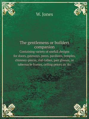 Book cover for The gentlemens or builders companion containing variety of usefull designs for doors, gateways, peers, pavilions, temples, chimney-pieces, slab tables, pier glasses, or tabernacle frames, ceiling peices sic &c.