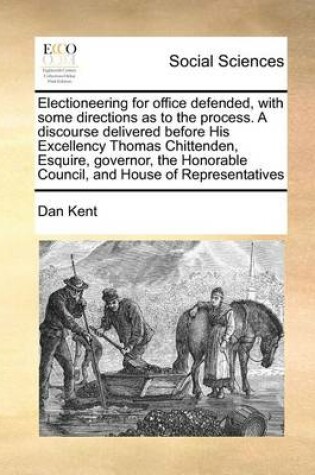 Cover of Electioneering for Office Defended, with Some Directions as to the Process. a Discourse Delivered Before His Excellency Thomas Chittenden, Esquire, Governor, the Honorable Council, and House of Representatives