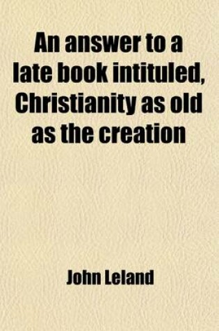 Cover of An Answer to a Late Book Intituled, Christianity as Old as the Creation; In Two Parts. by John Leland